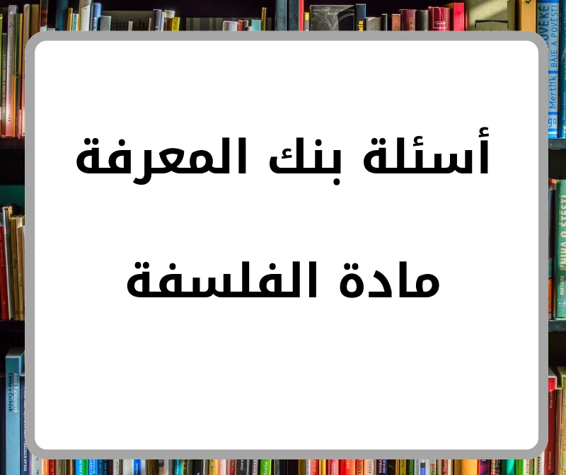 أسئلة بنك المعرفة في مادة الفلسفة للأول الثانوي فصل أول