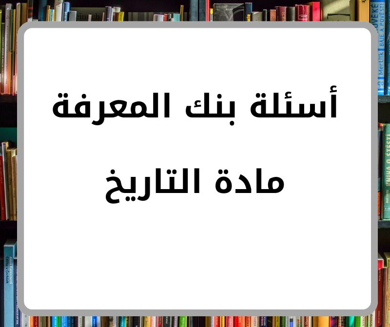 أسئلة بنك المعرفة في مادة التاريخ للصف الأول الثانوي فصل أول